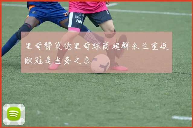 里奇赞莫德里奇球商超群米兰重返欧冠是当务之急