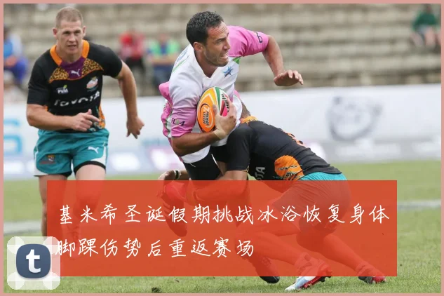 基米希圣诞假期挑战冰浴恢复身体脚踝伤势后重返赛场