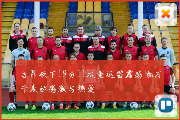 吉昂砍下19分11板重返雷霆感慨万千表达感激与热爱