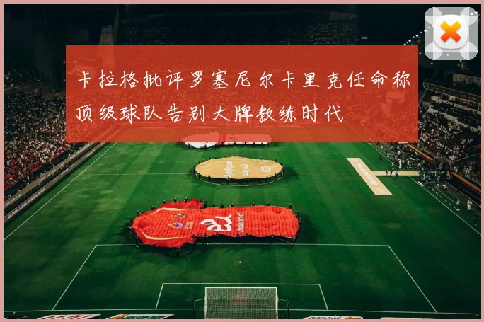 卡拉格批评罗塞尼尔卡里克任命称顶级球队告别大牌教练时代