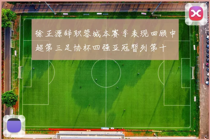 徐正源辞职蓉城本赛季表现回顾中超第三足协杯四强亚冠暂列第十