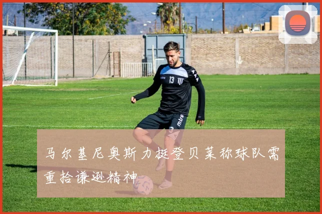 马尔基尼奥斯力挺登贝莱称球队需重拾谦逊精神