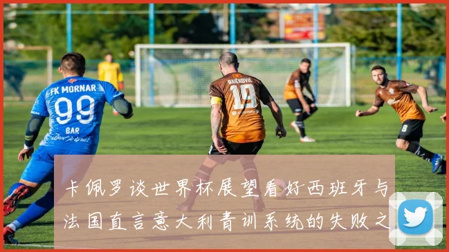 卡佩罗谈世界杯展望看好西班牙与法国直言意大利青训系统的失败之处
