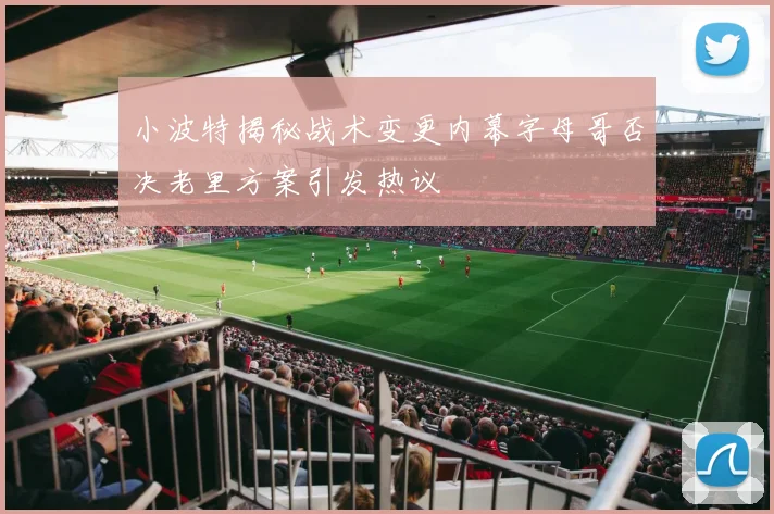 小波特揭秘战术变更内幕字母哥否决老里方案引发热议