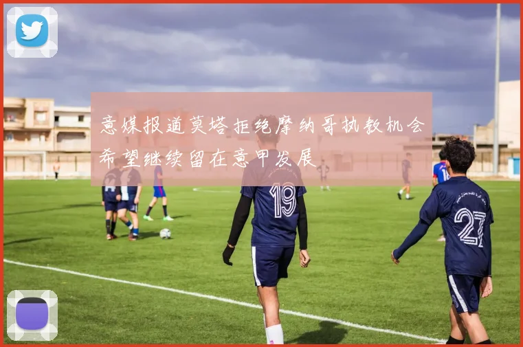 意媒报道莫塔拒绝摩纳哥执教机会希望继续留在意甲发展