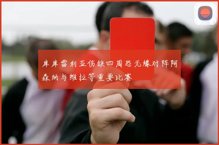 库库雷利亚伤缺四周恐无缘对阵阿森纳与维拉等重要比赛