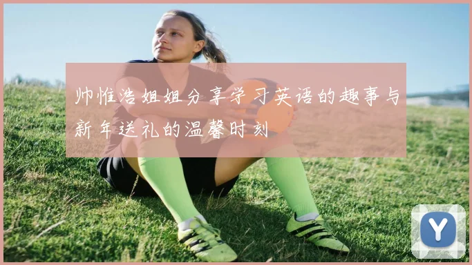 帅惟浩姐姐分享学习英语的趣事与新年送礼的温馨时刻