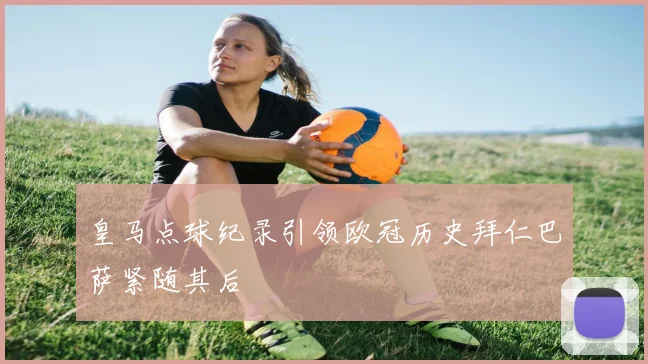 皇马点球纪录引领欧冠历史拜仁巴萨紧随其后