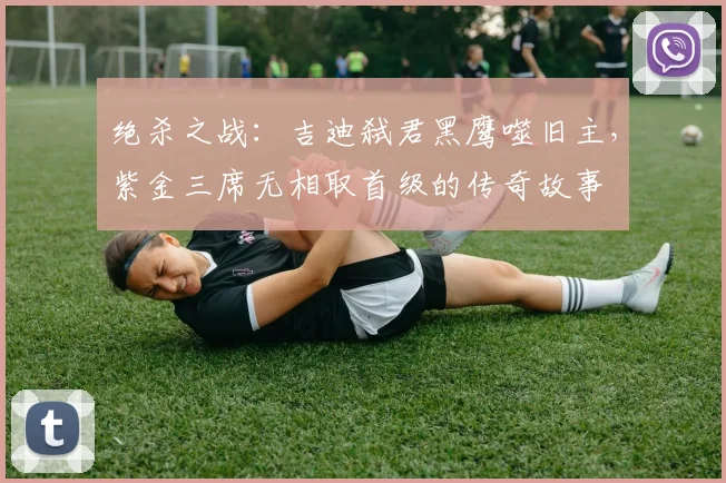 绝杀之战：吉迪弑君黑鹰噬旧主，紫金三席无相取首级的传奇故事