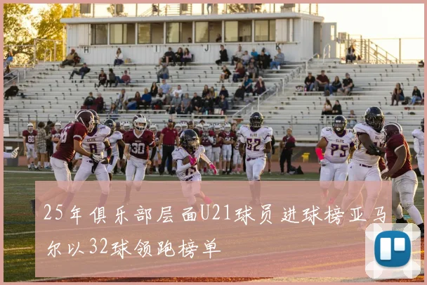 25年俱乐部层面U21球员进球榜亚马尔以32球领跑榜单