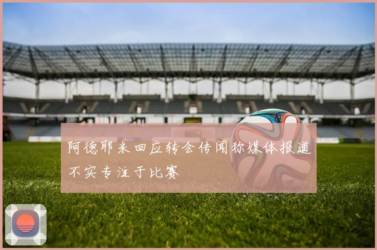 阿德耶米回应转会传闻称媒体报道不实专注于比赛