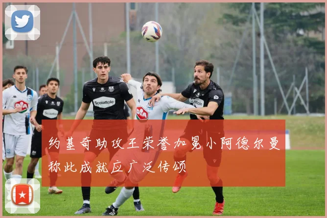 约基奇助攻王荣誉加冕小阿德尔曼称此成就应广泛传颂