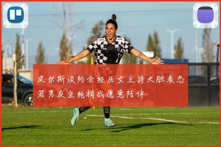 皮尔斯谈约会经历女主持大胆表态若男友坐轮椅我愿意陪伴