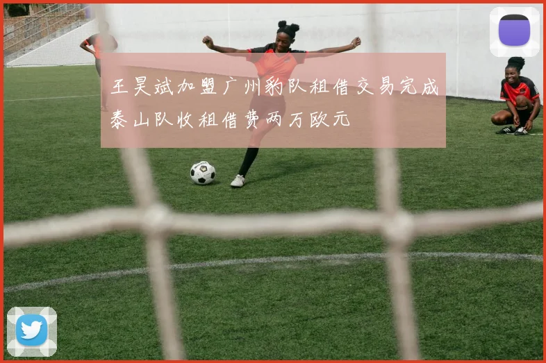 王昊斌加盟广州豹队租借交易完成泰山队收租借费两万欧元