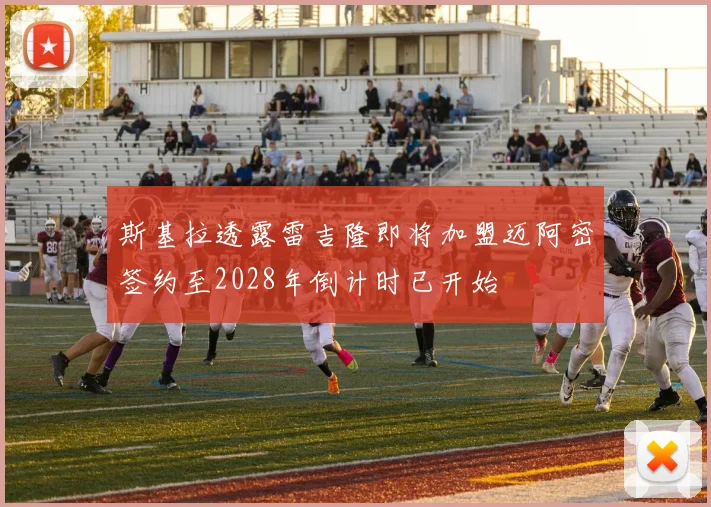 斯基拉透露雷吉隆即将加盟迈阿密签约至2028年倒计时已开始