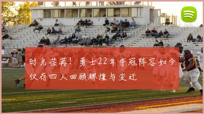 时光荏苒！勇士22年夺冠阵容如今仅存四人回顾辉煌与变迁