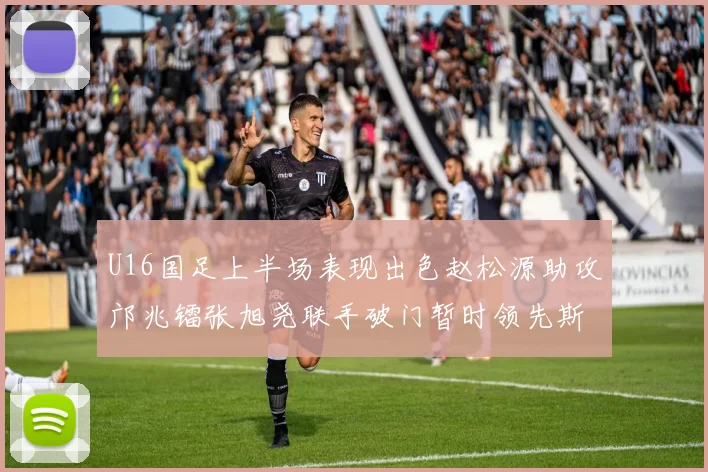 U16国足上半场表现出色赵松源助攻邝兆镭张旭尧联手破门暂时领先斯里兰卡