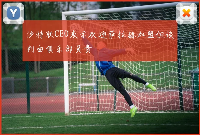 沙特联CEO表示欢迎萨拉赫加盟但谈判由俱乐部负责