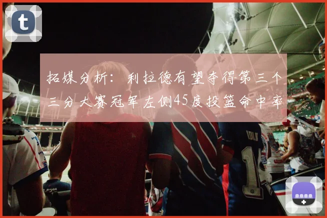拓媒分析：利拉德有望夺得第三个三分大赛冠军左侧45度投篮命中率惊人