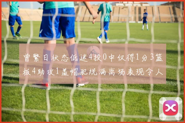 曾繁日状态低迷4投0中仅得1分3篮板4助攻1盖帽犯规满离场表现令人失望