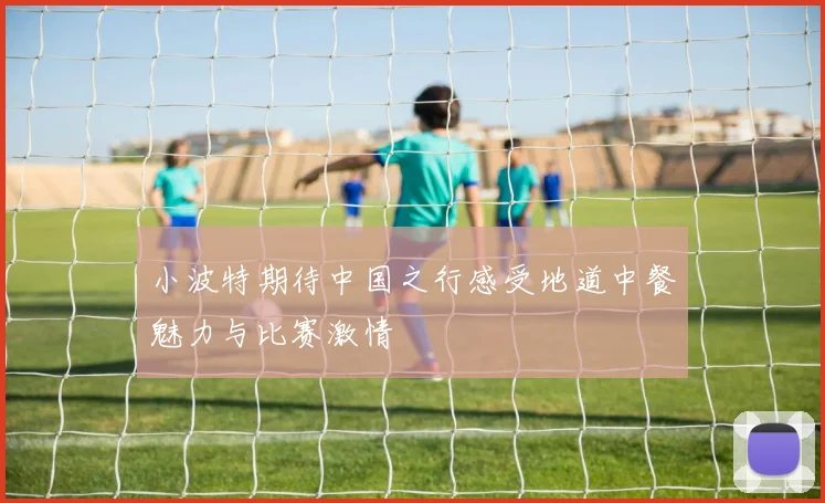 小波特期待中国之行感受地道中餐魅力与比赛激情