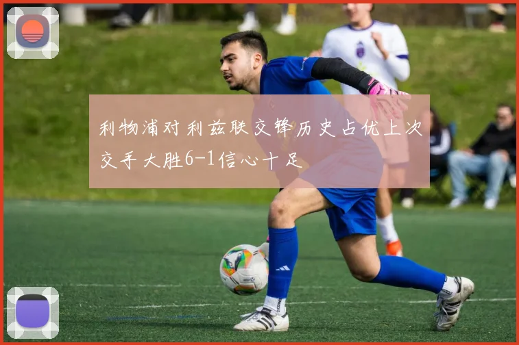 利物浦对利兹联交锋历史占优上次交手大胜6-1信心十足