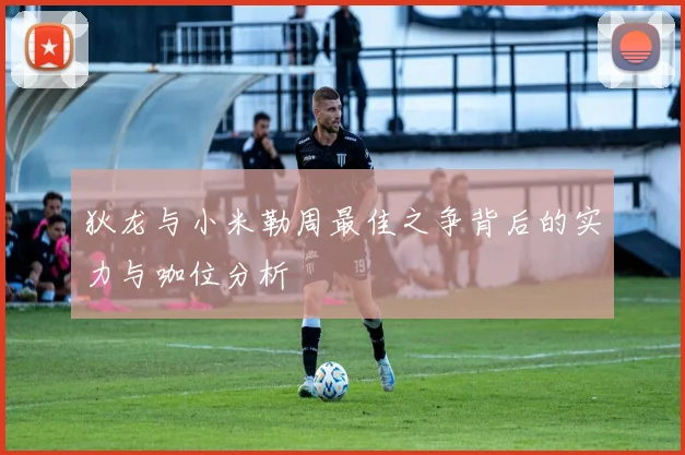 狄龙与小米勒周最佳之争背后的实力与咖位分析