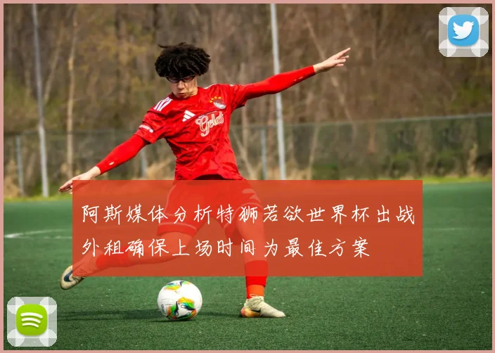 阿斯媒体分析特狮若欲世界杯出战外租确保上场时间为最佳方案