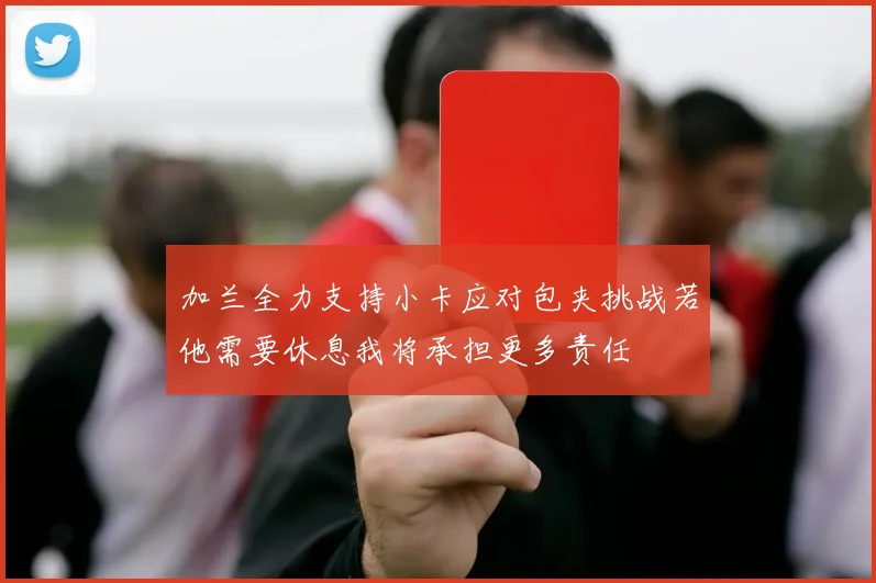 加兰全力支持小卡应对包夹挑战若他需要休息我将承担更多责任