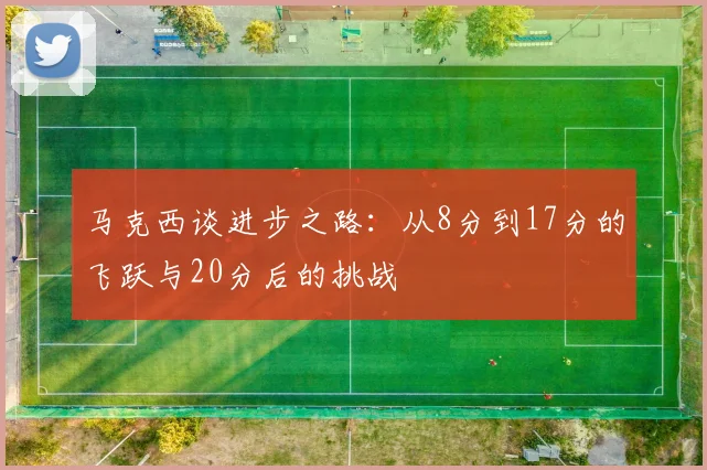 马克西谈进步之路：从8分到17分的飞跃与20分后的挑战