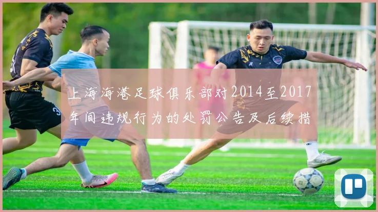 上海海港足球俱乐部对2014至2017年间违规行为的处罚公告及后续措施说明