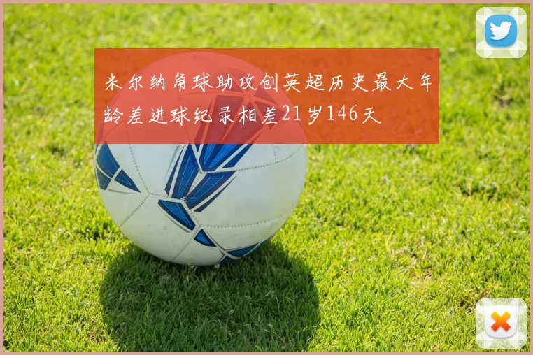 米尔纳角球助攻创英超历史最大年龄差进球纪录相差21岁146天