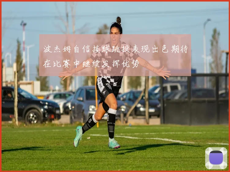 波杰姆自信接球跳投表现出色期待在比赛中继续发挥优势