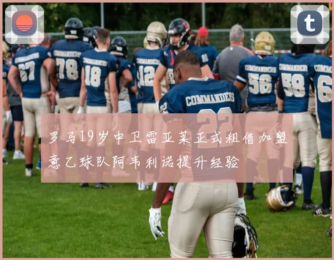 罗马19岁中卫雷亚莱正式租借加盟意乙球队阿韦利诺提升经验
