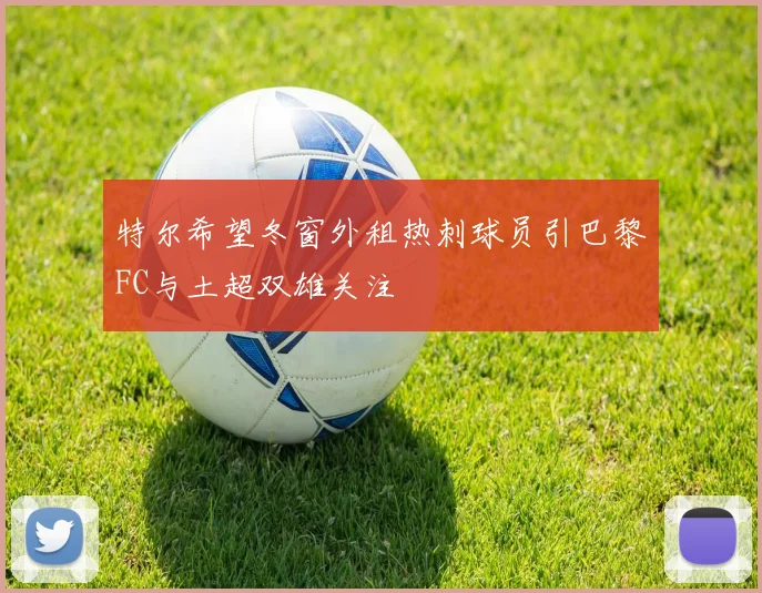 特尔希望冬窗外租热刺球员引巴黎FC与土超双雄关注