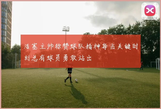 活塞主帅称赞球队精神每当关键时刻总有球员勇敢站出