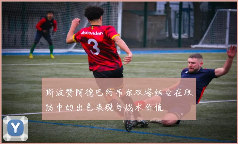 斯波赞阿德巴约韦尔双塔组合在联防中的出色表现与战术价值