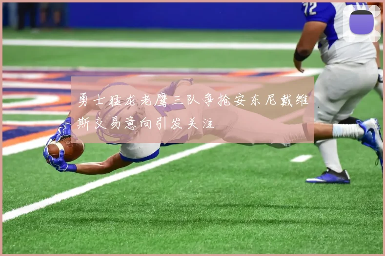 勇士猛龙老鹰三队争抢安东尼戴维斯交易意向引发关注