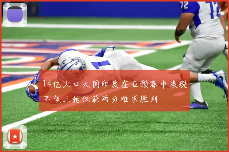 14亿人口大国印度在亚预赛中表现不佳三轮仅获两分难求胜利