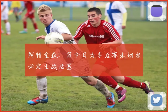 阿特金森：若今日为季后赛米切尔必定出战活塞