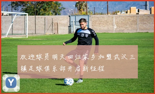 欢迎球员明天回归家乡加盟武汉三镇足球俱乐部开启新征程