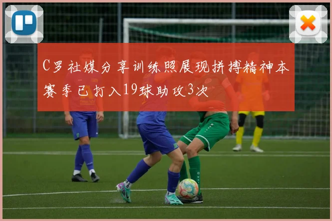 C罗社媒分享训练照展现拼搏精神本赛季已打入19球助攻3次