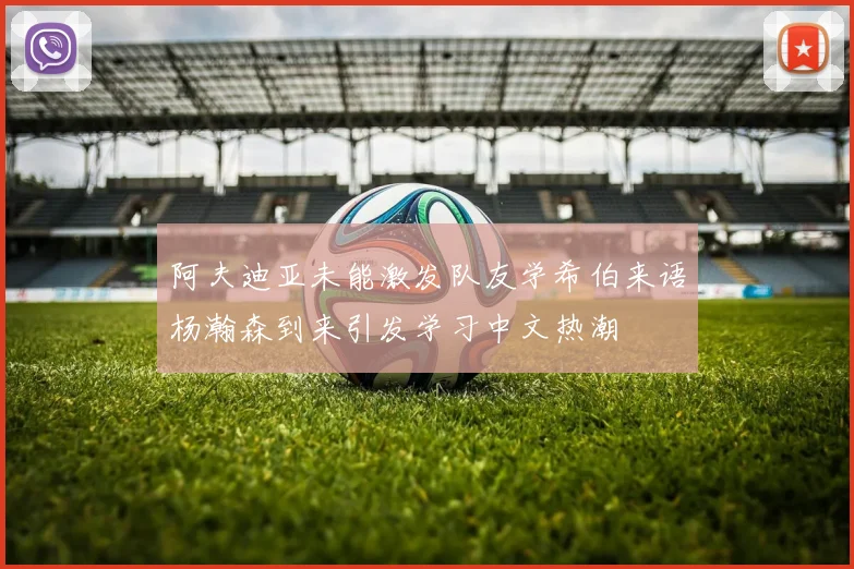 阿夫迪亚未能激发队友学希伯来语杨瀚森到来引发学习中文热潮