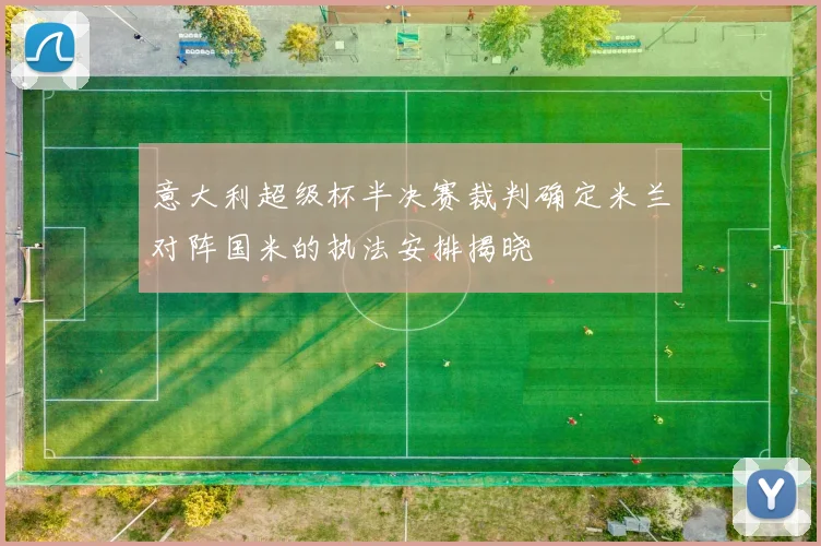 意大利超级杯半决赛裁判确定米兰对阵国米的执法安排揭晓