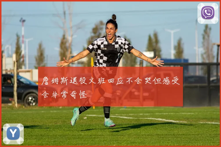 詹姆斯退役文班回应不会哭但感受会非常奇怪
