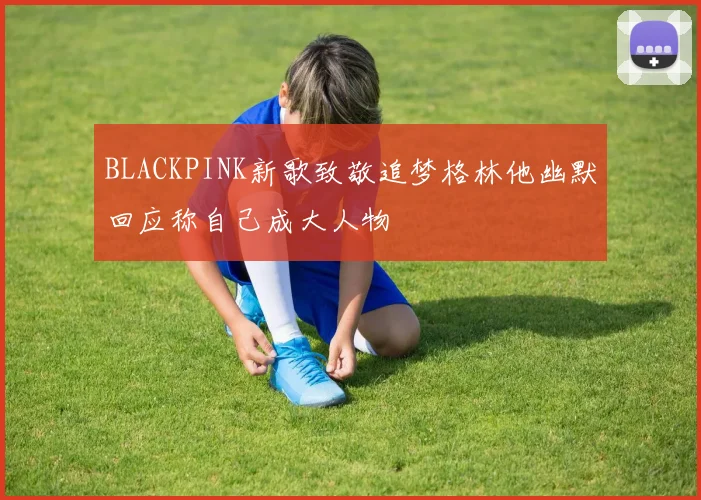 BLACKPINK新歌致敬追梦格林他幽默回应称自己成大人物
