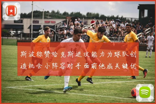 斯波称赞哈克斯进攻能力为球队创造机会小阵容对手面前他成关键优势