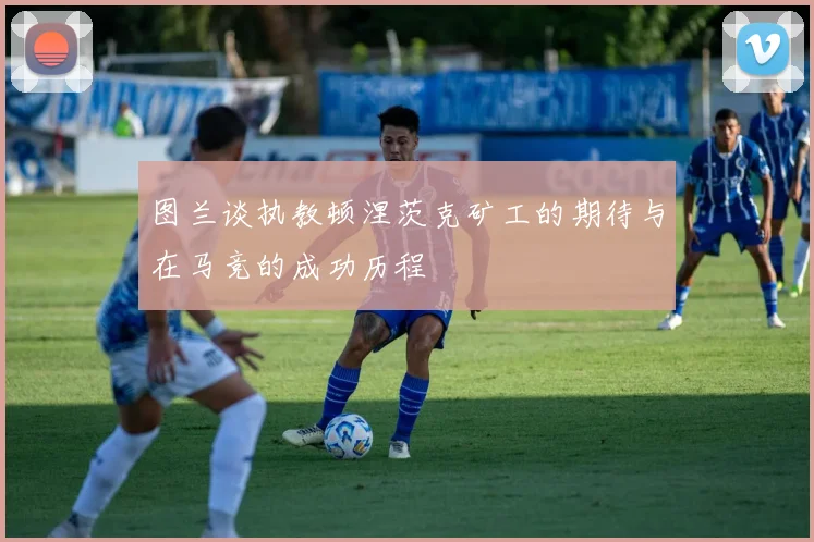 图兰谈执教顿涅茨克矿工的期待与在马竞的成功历程