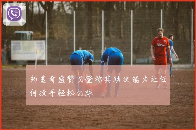 约基奇盛赞戈登称其助攻能力让任何投手轻松打球