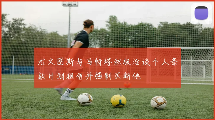 尤文图斯与马特塔积极洽谈个人条款计划租借并强制买断他